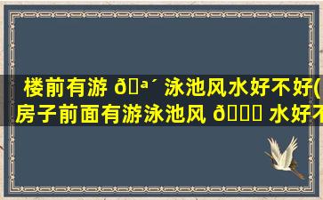楼前有游 🪴 泳池风水好不好(房子前面有游泳池风 🕊 水好不好)